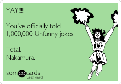 YAY!!!!!!

You've officially told
1,000,000 Unfunny jokes!

Total.
Nakamura.