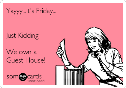 Yayyy...It's Friday....


Just Kidding,

We own a
Guest House!