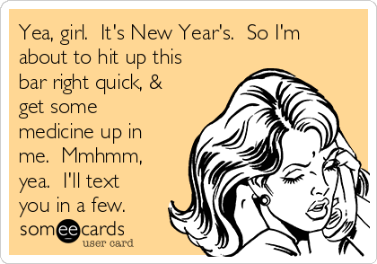 Yea, girl.  It's New Year's.  So I'm
about to hit up this
bar right quick, &
get some
medicine up in
me.  Mmhmm,
yea.  I'll text
you in a few.