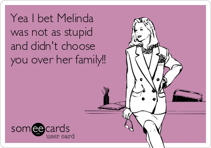 Yea I bet Melinda
was not as stupid
and didn't choose
you over her family!!
