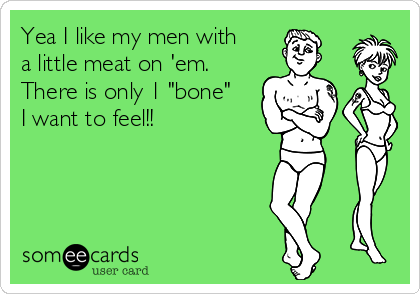 Yea I like my men with
a little meat on 'em.
There is only 1 "bone"
I want to feel!!