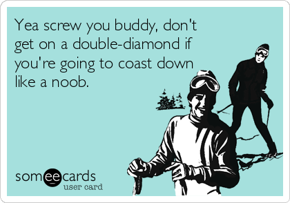 Yea screw you buddy, don't
get on a double-diamond if
you're going to coast down
like a noob.