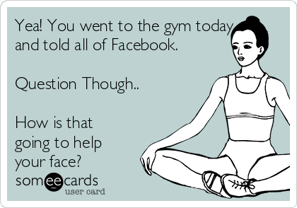 Yea! You went to the gym today
and told all of Facebook.

Question Though..

How is that
going to help
your face?