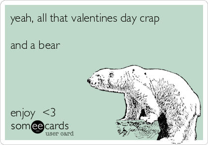 yeah, all that valentines day crap

and a bear   




enjoy  <3