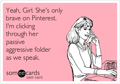 Yeah, Girl. She's only
brave on Pinterest.
I'm clicking
through her
passive
aggressive folder
as we speak. 