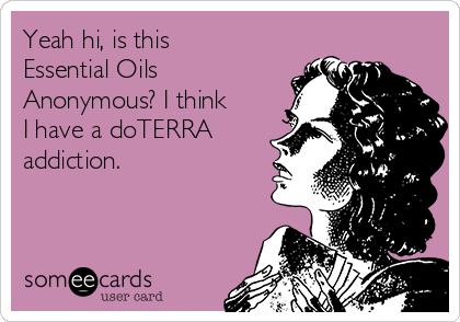 Yeah hi, is this
Essential Oils
Anonymous? I think
I have a doTERRA
addiction.