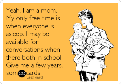 Yeah, I am a mom. 
My only free time is
when everyone is
asleep. I may be
available for
conversations when
there both in school.
Give me a few years. 