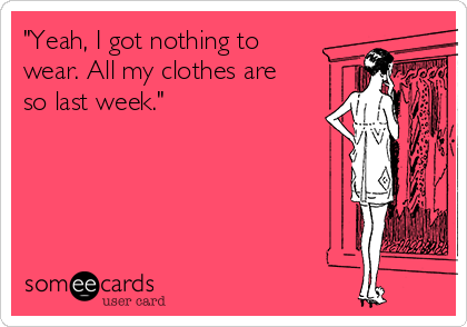 "Yeah, I got nothing to
wear. All my clothes are
so last week."