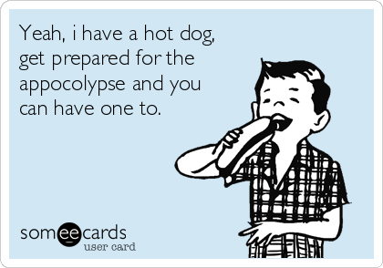 Yeah, i have a hot dog,
get prepared for the
appocolypse and you
can have one to.