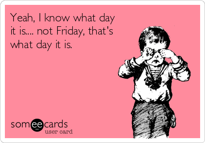 Yeah, I know what day
it is.... not Friday, that's
what day it is.