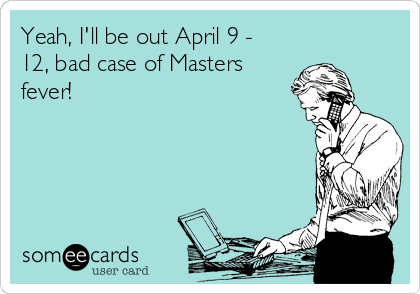 Yeah, I'll be out April 9 -
12, bad case of Masters
fever!