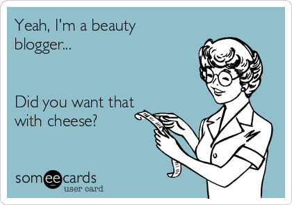 Yeah, I'm a beauty
blogger...


Did you want that
with cheese?