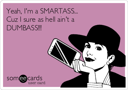Yeah, I'm a SMARTASS...
Cuz I sure as hell ain't a
DUMBASS!!!