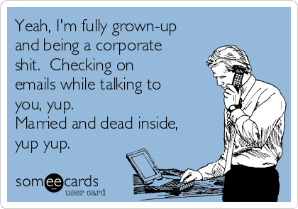 Yeah, I'm fully grown-up
and being a corporate
shit.  Checking on
emails while talking to
you, yup. 
Married and dead inside,
yup yup. 