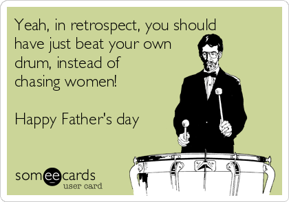 Yeah, in retrospect, you should
have just beat your own 
drum, instead of
chasing women!

Happy Father's day
