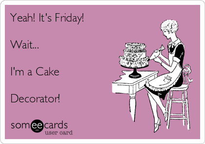 Yeah! It's Friday! 

Wait...

I'm a Cake

Decorator! 