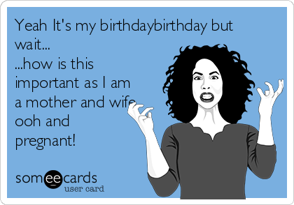 Yeah It's my birthdaybirthday but
wait...
...how is this
important as I am
a mother and wife
ooh and
pregnant!