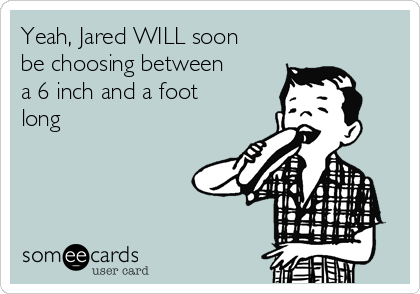 Yeah, Jared WILL soon
be choosing between
a 6 inch and a foot
long 