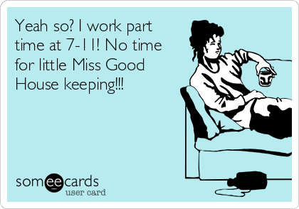 Yeah so? I work part
time at 7-11! No time
for little Miss Good
House keeping!!!
