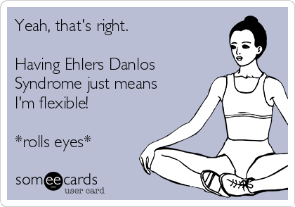 Yeah, that's right.

Having Ehlers Danlos
Syndrome just means
I'm flexible! 

*rolls eyes*