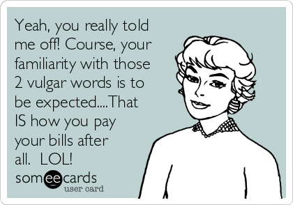Yeah, you really told
me off! Course, your
familiarity with those
2 vulgar words is to
be expected....That
IS how you pay
your bills after
all.  LOL!