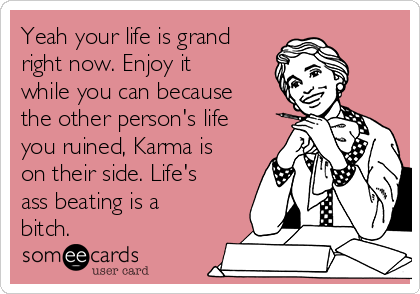 Yeah your life is grand
right now. Enjoy it
while you can because
the other person's life
you ruined, Karma is
on their side. Life's
ass beating is a
bitch.
