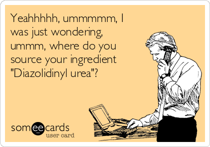 Yeahhhhh, ummmmm, I
was just wondering,
ummm, where do you
source your ingredient
"Diazolidinyl urea"?
