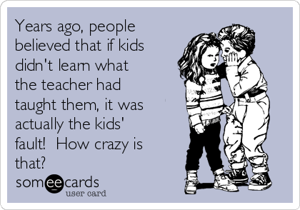 Years ago, people
believed that if kids
didn't learn what
the teacher had
taught them, it was
actually the kids'
fault!  How crazy is
that?