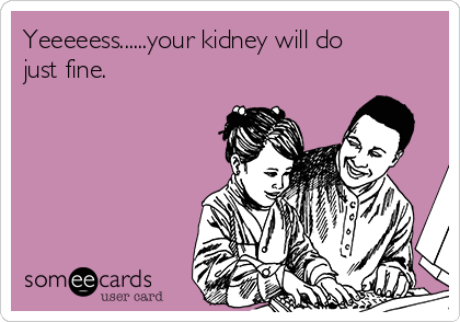 Yeeeeess......your kidney will do
just fine. 