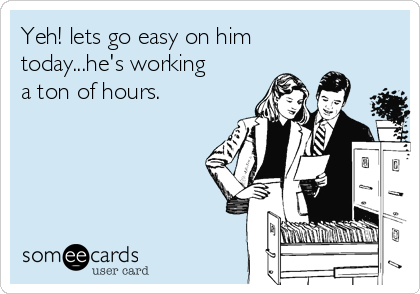 Yeh! lets go easy on him
today...he's working
a ton of hours.