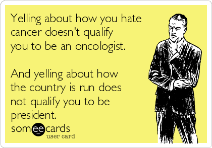 Yelling about how you hate
cancer doesn't qualify
you to be an oncologist.

And yelling about how
the country is run does
not qualify you to be
president.