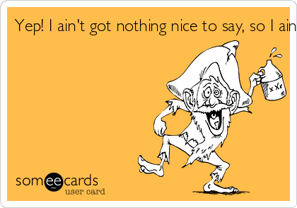 Yep! I ain't got nothing nice to say, so I ain't sayin' nothing at all! 