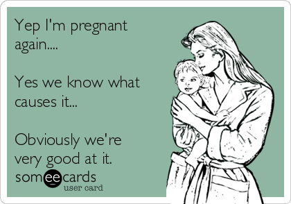 Yep I'm pregnant
again.... 

Yes we know what
causes it... 

Obviously we're
very good at it. 