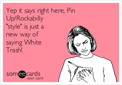 Yep it says right here, Pin
Up/Rockabilly
"style" is just a
new way of
saying White
Trash!