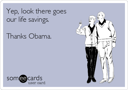 Yep, look there goes
our life savings.

Thanks Obama.
