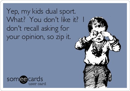 Yep, my kids dual sport. 
What?  You don't like it?  I
don't recall asking for
your opinion, so zip it. 