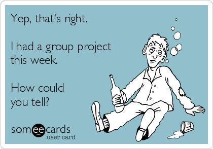 Yep, that's right.

I had a group project
this week. 

How could
you tell?
