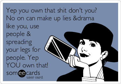 Yep you own that shit don't you?
No on can make up lies &drama
like you, use
people &
spreading
your legs for
people. Yep 
YOU own that!