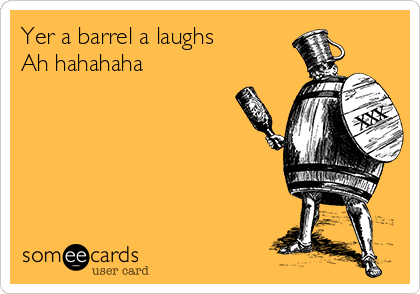 Yer a barrel a laughs
Ah hahahaha 