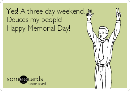 Yes! A three day weekend,
Deuces my people!
Happy Memorial Day!