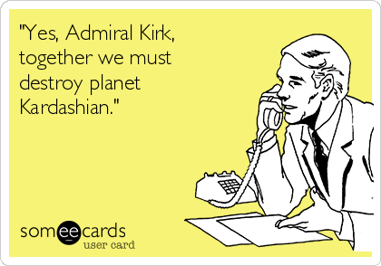 "Yes, Admiral Kirk, 
together we must
destroy planet
Kardashian."