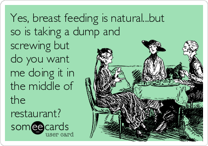 Yes, breast feeding is natural...but
so is taking a dump and
screwing but 
do you want
me doing it in
the middle of
the
restaurant?