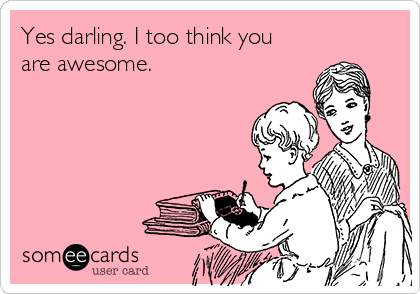 Yes darling. I too think you
are awesome.