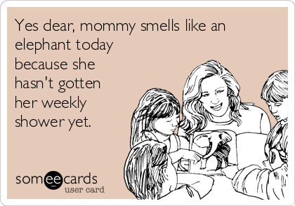 Yes dear, mommy smells like an
elephant today
because she
hasn't gotten
her weekly
shower yet. 