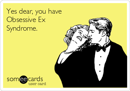 Yes dear, you have
Obsessive Ex
Syndrome.