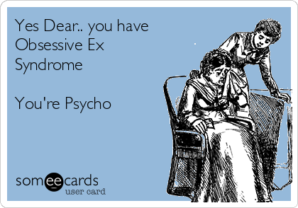 Yes Dear.. you have
Obsessive Ex
Syndrome

You're Psycho