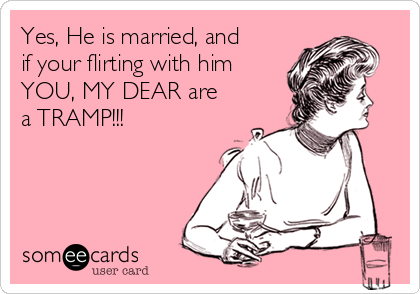 Yes, He is married, and
if your flirting with him
YOU, MY DEAR are
a TRAMP!!!