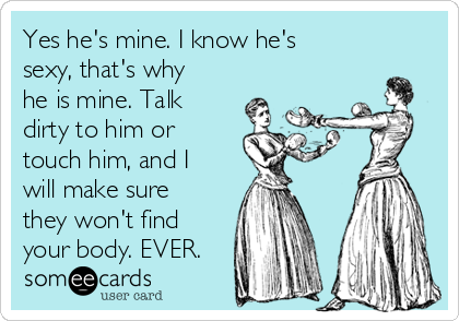 Yes he's mine. I know he's
sexy, that's why
he is mine. Talk
dirty to him or
touch him, and I
will make sure
they won't find
your body. EVER.