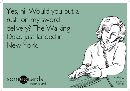 Yes, hi. Would you put a
rush on my sword
delivery? The Walking
Dead just landed in
New York.