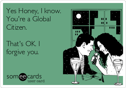 Yes Honey, I know.
You're a Global 
Citizen.

That's OK. I
forgive you.

